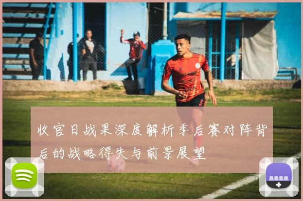 收官日战果深度解析季后赛对阵背后的战略得失与前景展望