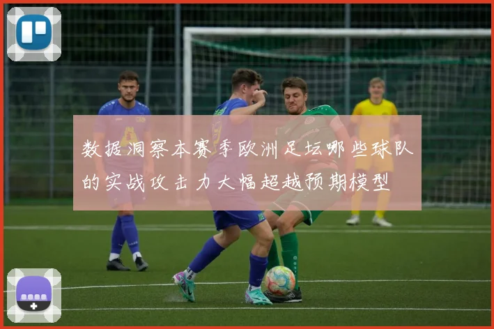 数据洞察本赛季欧洲足坛哪些球队的实战攻击力大幅超越预期模型