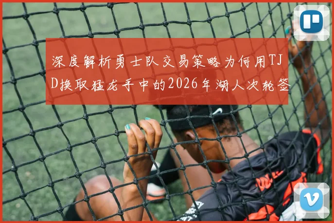 深度解析勇士队交易策略为何用TJD换取猛龙手中的2026年湖人次轮签