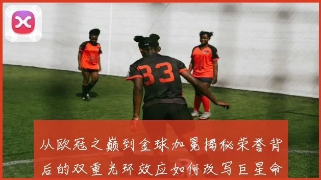 从欧冠之巅到金球加冕揭秘荣誉背后的双重光环效应如何改写巨星命运