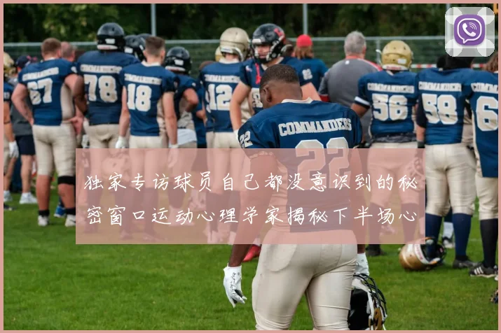 独家专访球员自己都没意识到的秘密窗口运动心理学家揭秘下半场心态如何扭转赛局